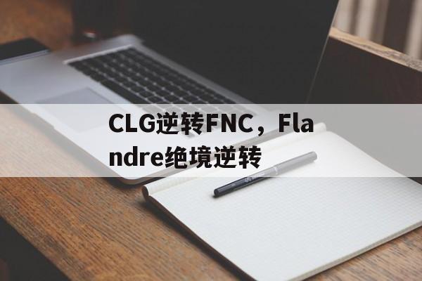 关于CLG逆转FNC，Flandre绝境逆转的信息